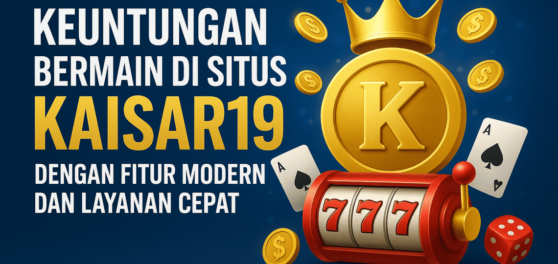 Keuntungan Bermain di Situs Kaisar19 dengan Fitur Modern dan Layanan Cepat